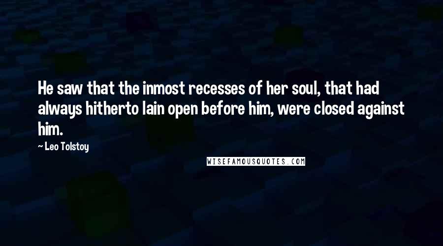 Leo Tolstoy Quotes: He saw that the inmost recesses of her soul, that had always hitherto lain open before him, were closed against him.