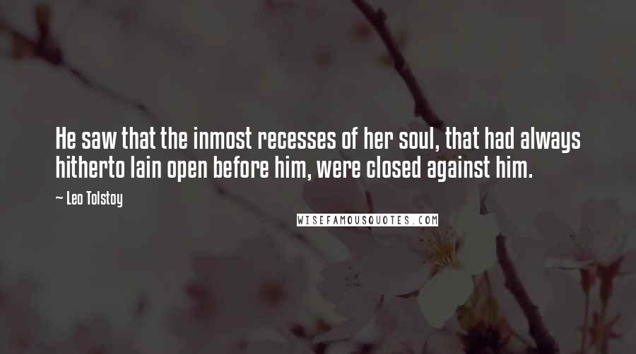 Leo Tolstoy Quotes: He saw that the inmost recesses of her soul, that had always hitherto lain open before him, were closed against him.