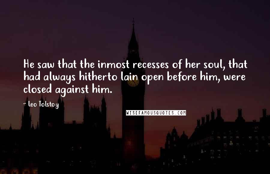 Leo Tolstoy Quotes: He saw that the inmost recesses of her soul, that had always hitherto lain open before him, were closed against him.