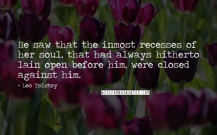 Leo Tolstoy Quotes: He saw that the inmost recesses of her soul, that had always hitherto lain open before him, were closed against him.