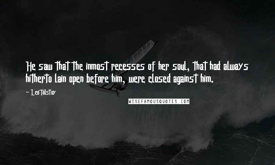 Leo Tolstoy Quotes: He saw that the inmost recesses of her soul, that had always hitherto lain open before him, were closed against him.
