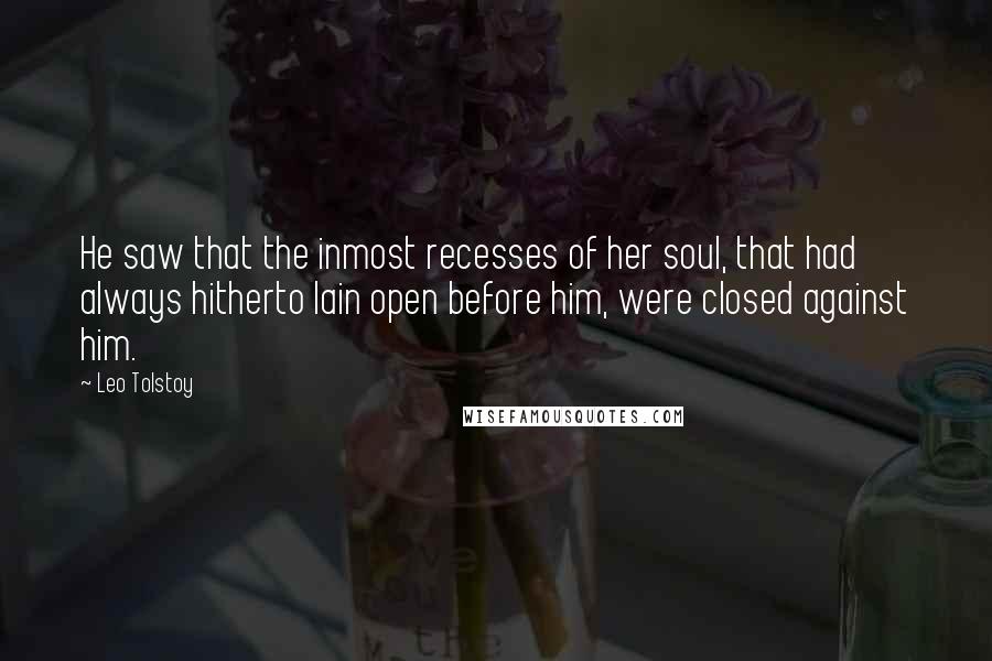 Leo Tolstoy Quotes: He saw that the inmost recesses of her soul, that had always hitherto lain open before him, were closed against him.