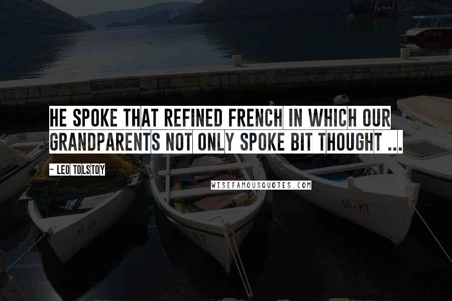 Leo Tolstoy Quotes: He spoke that refined French in which our grandparents not only spoke bit thought ...