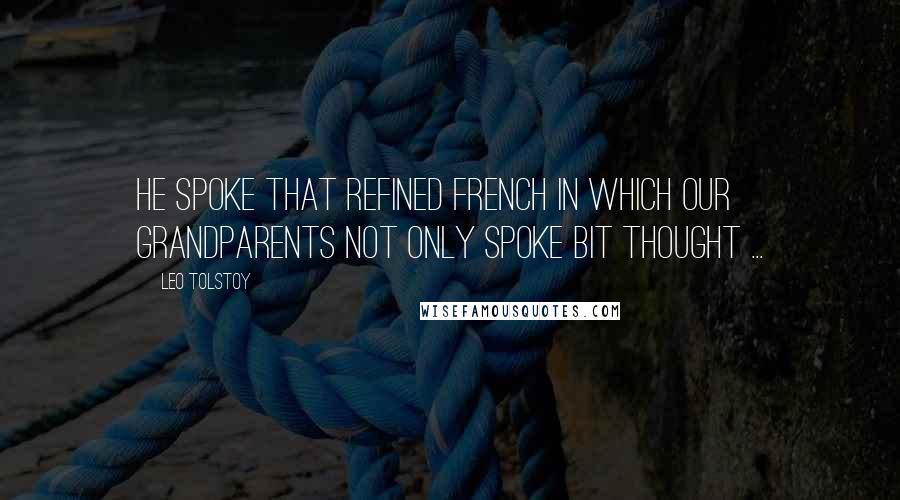 Leo Tolstoy Quotes: He spoke that refined French in which our grandparents not only spoke bit thought ...
