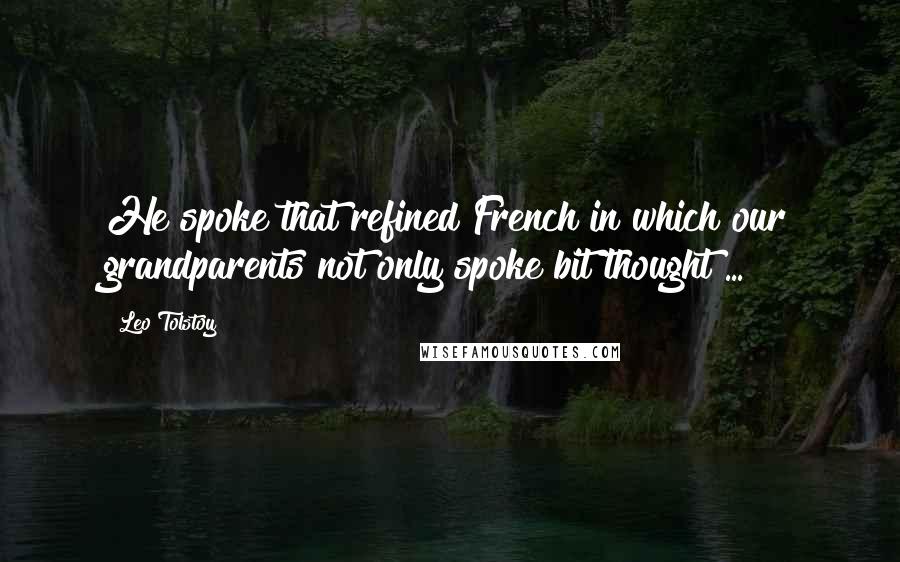 Leo Tolstoy Quotes: He spoke that refined French in which our grandparents not only spoke bit thought ...