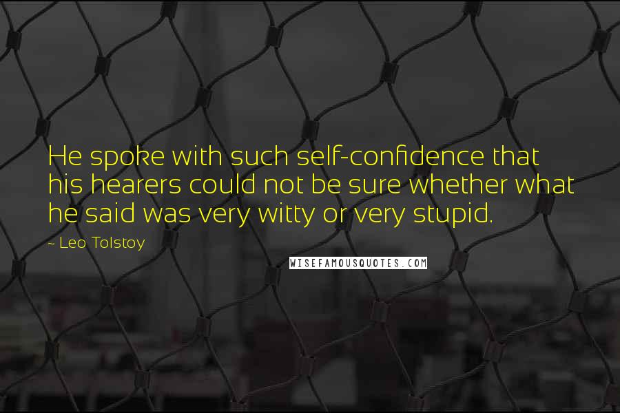 Leo Tolstoy Quotes: He spoke with such self-confidence that his hearers could not be sure whether what he said was very witty or very stupid.