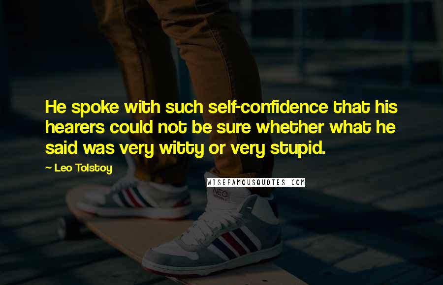 Leo Tolstoy Quotes: He spoke with such self-confidence that his hearers could not be sure whether what he said was very witty or very stupid.