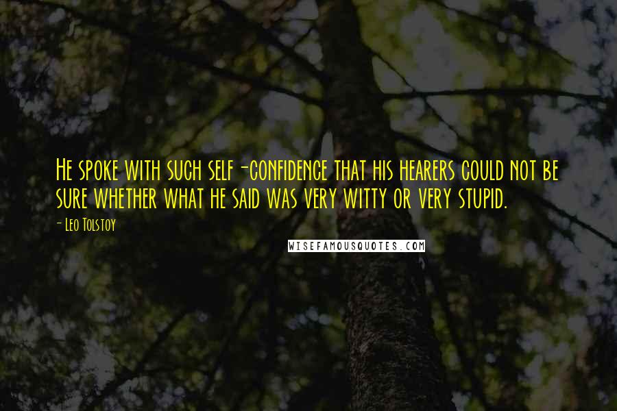 Leo Tolstoy Quotes: He spoke with such self-confidence that his hearers could not be sure whether what he said was very witty or very stupid.