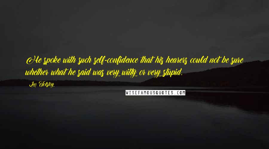 Leo Tolstoy Quotes: He spoke with such self-confidence that his hearers could not be sure whether what he said was very witty or very stupid.