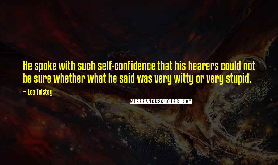 Leo Tolstoy Quotes: He spoke with such self-confidence that his hearers could not be sure whether what he said was very witty or very stupid.