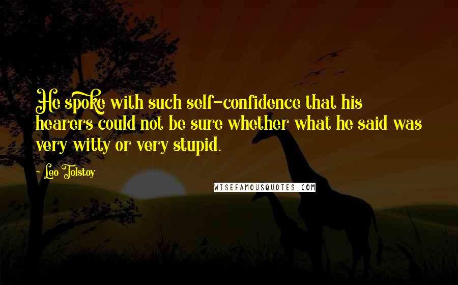 Leo Tolstoy Quotes: He spoke with such self-confidence that his hearers could not be sure whether what he said was very witty or very stupid.