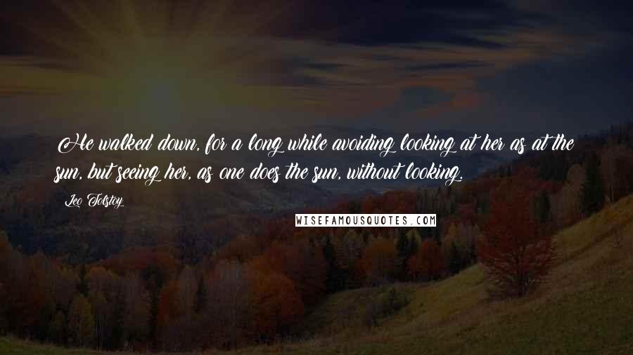Leo Tolstoy Quotes: He walked down, for a long while avoiding looking at her as at the sun, but seeing her, as one does the sun, without looking.