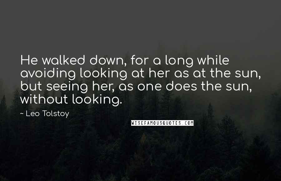 Leo Tolstoy Quotes: He walked down, for a long while avoiding looking at her as at the sun, but seeing her, as one does the sun, without looking.