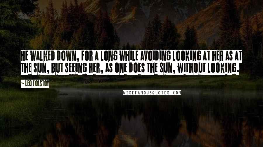 Leo Tolstoy Quotes: He walked down, for a long while avoiding looking at her as at the sun, but seeing her, as one does the sun, without looking.