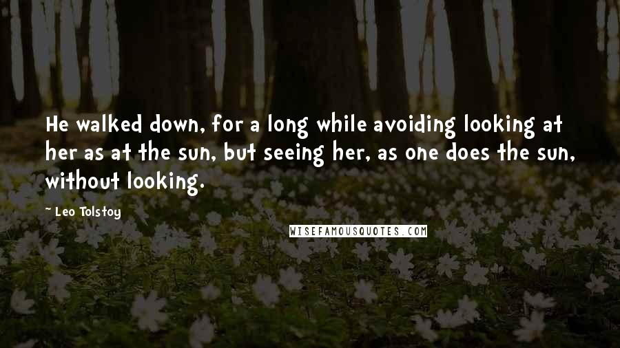 Leo Tolstoy Quotes: He walked down, for a long while avoiding looking at her as at the sun, but seeing her, as one does the sun, without looking.