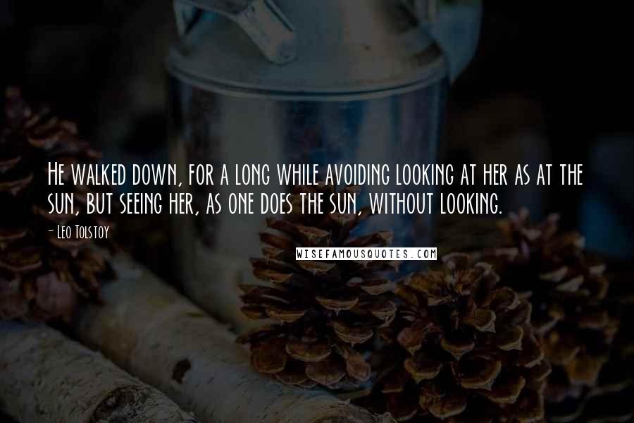 Leo Tolstoy Quotes: He walked down, for a long while avoiding looking at her as at the sun, but seeing her, as one does the sun, without looking.