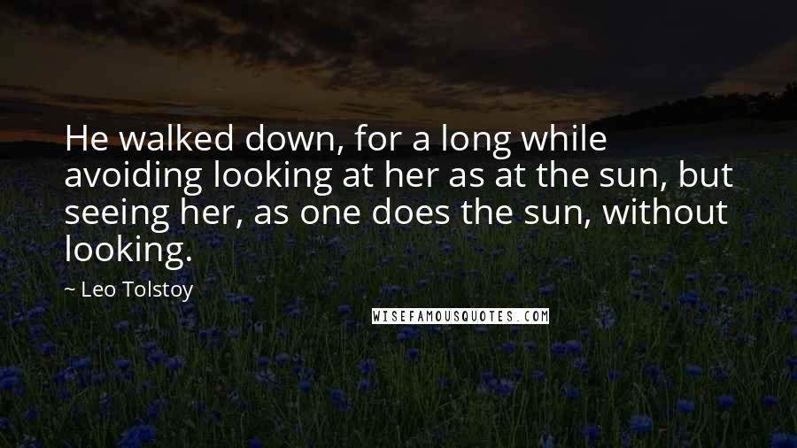 Leo Tolstoy Quotes: He walked down, for a long while avoiding looking at her as at the sun, but seeing her, as one does the sun, without looking.