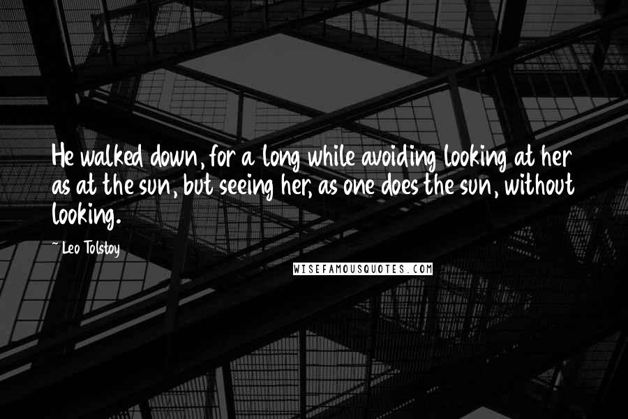 Leo Tolstoy Quotes: He walked down, for a long while avoiding looking at her as at the sun, but seeing her, as one does the sun, without looking.