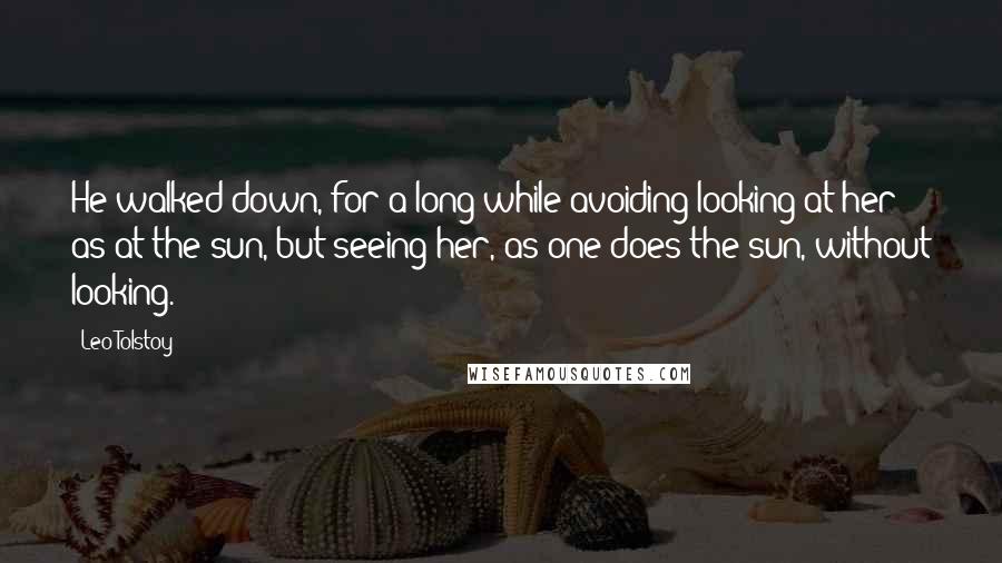 Leo Tolstoy Quotes: He walked down, for a long while avoiding looking at her as at the sun, but seeing her, as one does the sun, without looking.