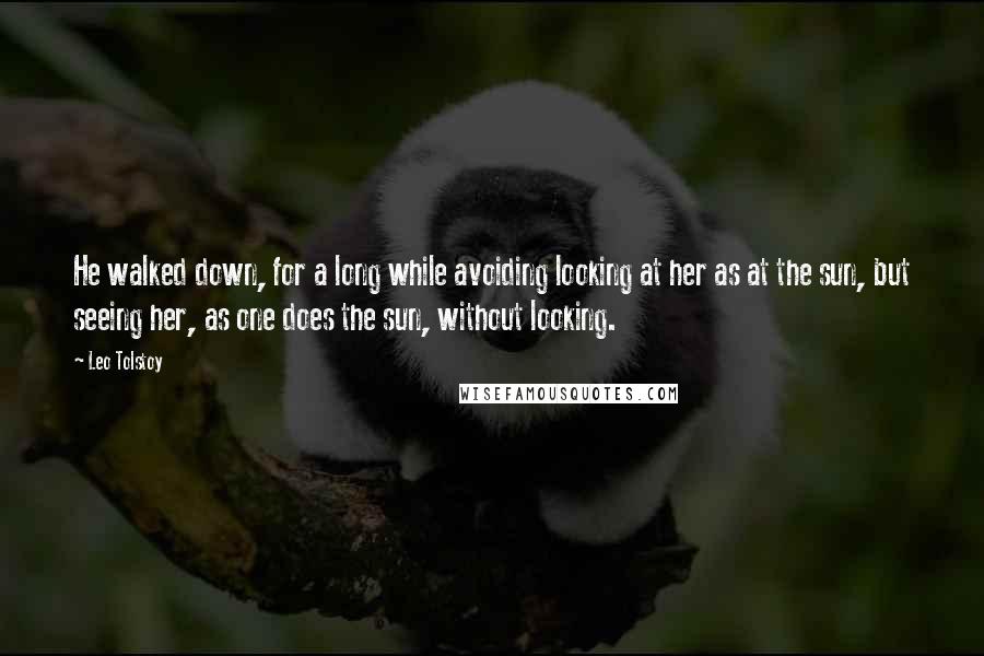 Leo Tolstoy Quotes: He walked down, for a long while avoiding looking at her as at the sun, but seeing her, as one does the sun, without looking.