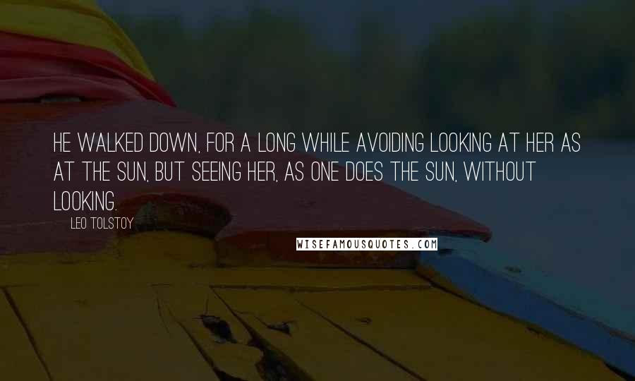 Leo Tolstoy Quotes: He walked down, for a long while avoiding looking at her as at the sun, but seeing her, as one does the sun, without looking.