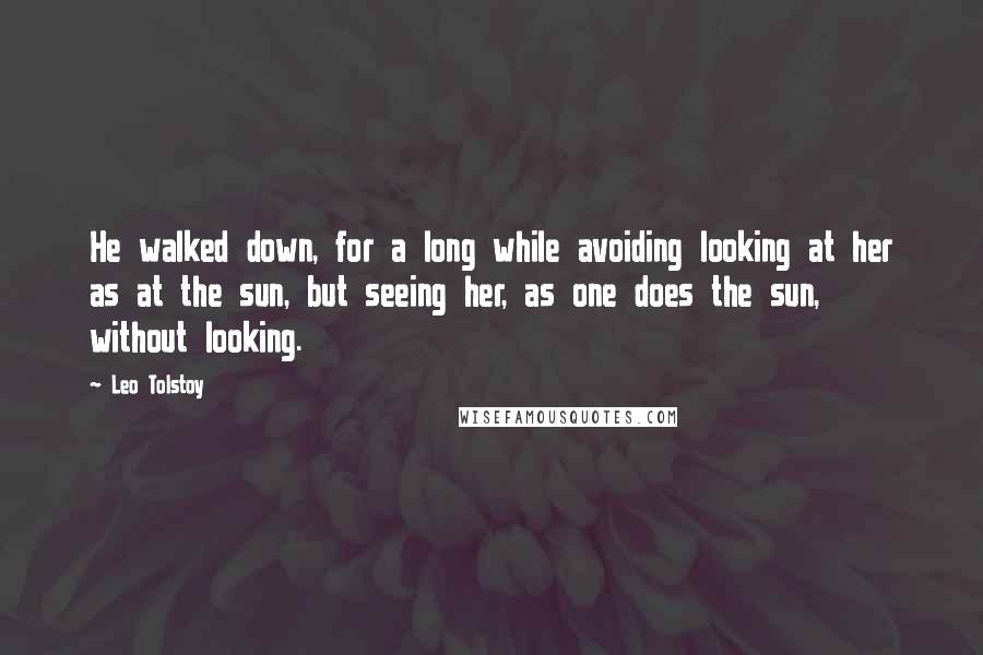 Leo Tolstoy Quotes: He walked down, for a long while avoiding looking at her as at the sun, but seeing her, as one does the sun, without looking.