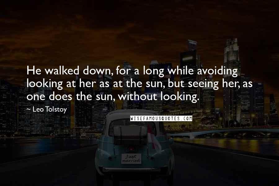 Leo Tolstoy Quotes: He walked down, for a long while avoiding looking at her as at the sun, but seeing her, as one does the sun, without looking.