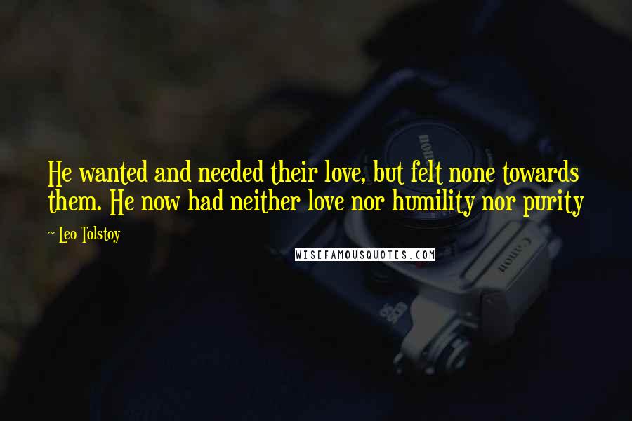 Leo Tolstoy Quotes: He wanted and needed their love, but felt none towards them. He now had neither love nor humility nor purity