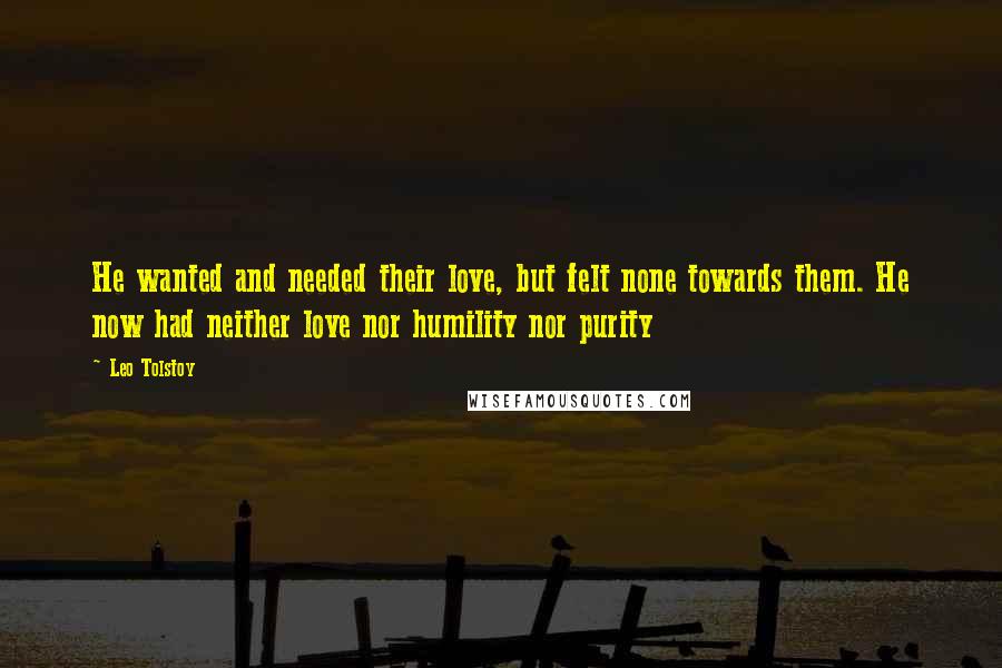 Leo Tolstoy Quotes: He wanted and needed their love, but felt none towards them. He now had neither love nor humility nor purity