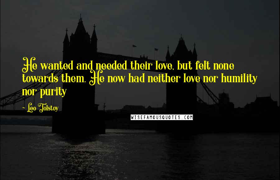 Leo Tolstoy Quotes: He wanted and needed their love, but felt none towards them. He now had neither love nor humility nor purity