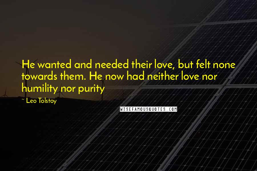 Leo Tolstoy Quotes: He wanted and needed their love, but felt none towards them. He now had neither love nor humility nor purity