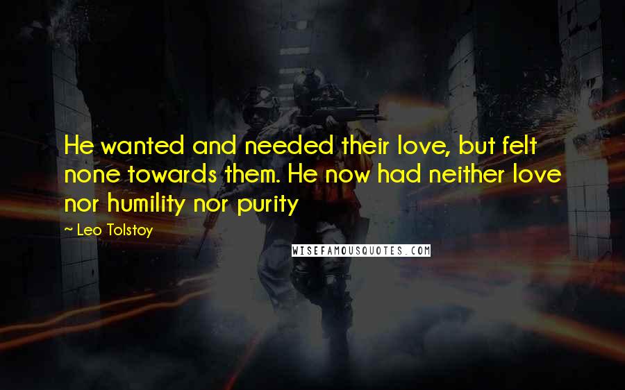 Leo Tolstoy Quotes: He wanted and needed their love, but felt none towards them. He now had neither love nor humility nor purity