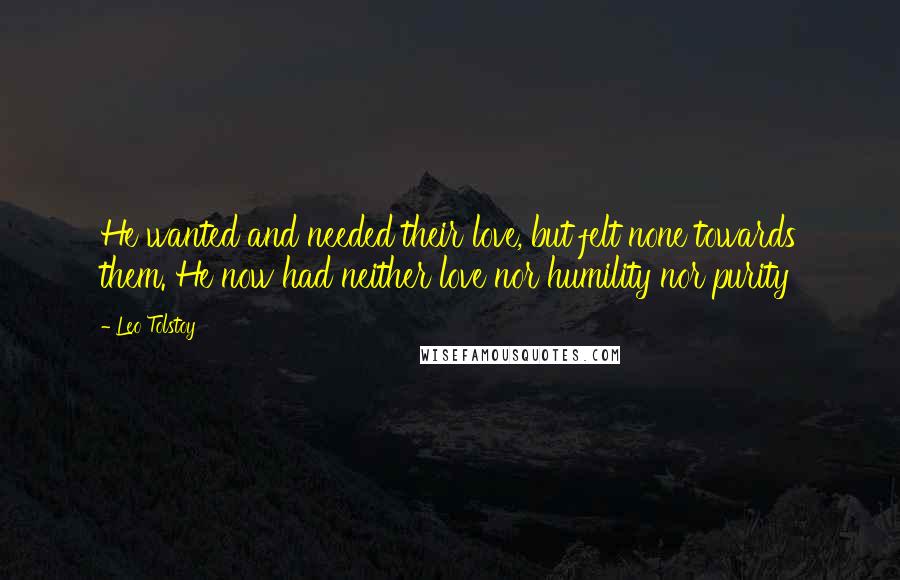 Leo Tolstoy Quotes: He wanted and needed their love, but felt none towards them. He now had neither love nor humility nor purity