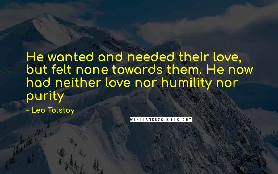 Leo Tolstoy Quotes: He wanted and needed their love, but felt none towards them. He now had neither love nor humility nor purity