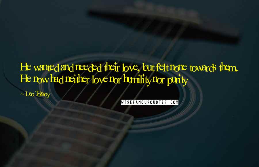 Leo Tolstoy Quotes: He wanted and needed their love, but felt none towards them. He now had neither love nor humility nor purity