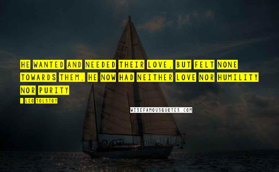 Leo Tolstoy Quotes: He wanted and needed their love, but felt none towards them. He now had neither love nor humility nor purity
