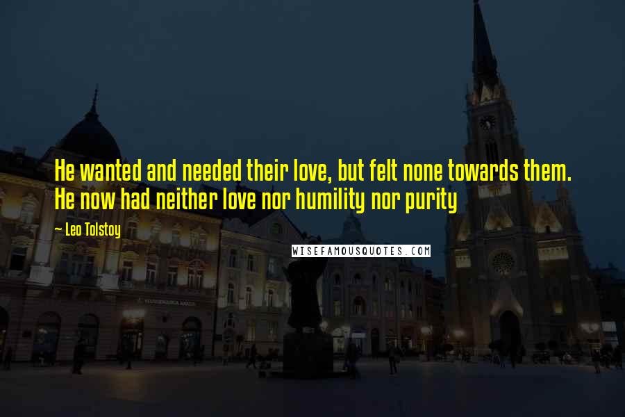Leo Tolstoy Quotes: He wanted and needed their love, but felt none towards them. He now had neither love nor humility nor purity