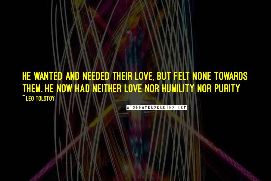 Leo Tolstoy Quotes: He wanted and needed their love, but felt none towards them. He now had neither love nor humility nor purity