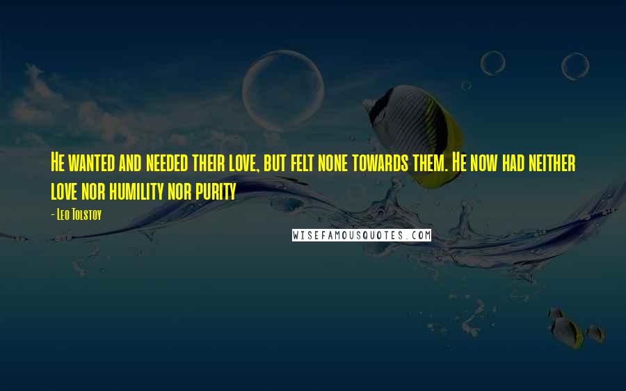 Leo Tolstoy Quotes: He wanted and needed their love, but felt none towards them. He now had neither love nor humility nor purity