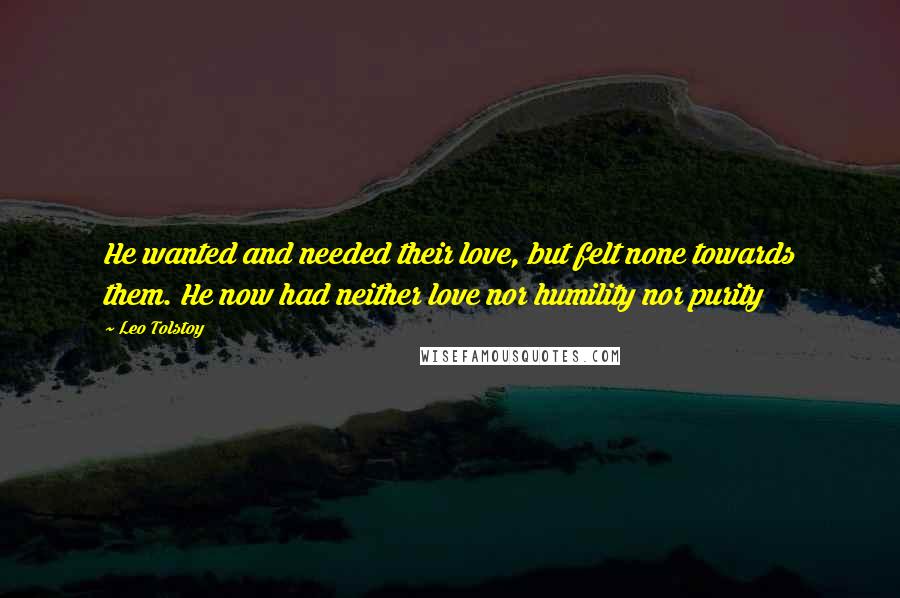 Leo Tolstoy Quotes: He wanted and needed their love, but felt none towards them. He now had neither love nor humility nor purity