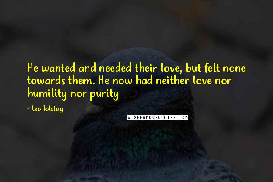 Leo Tolstoy Quotes: He wanted and needed their love, but felt none towards them. He now had neither love nor humility nor purity