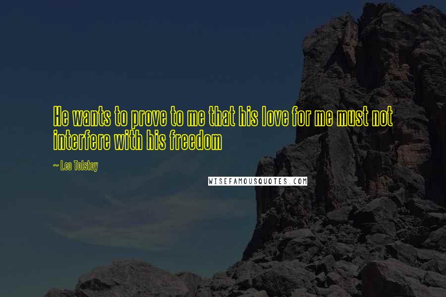 Leo Tolstoy Quotes: He wants to prove to me that his love for me must not interfere with his freedom