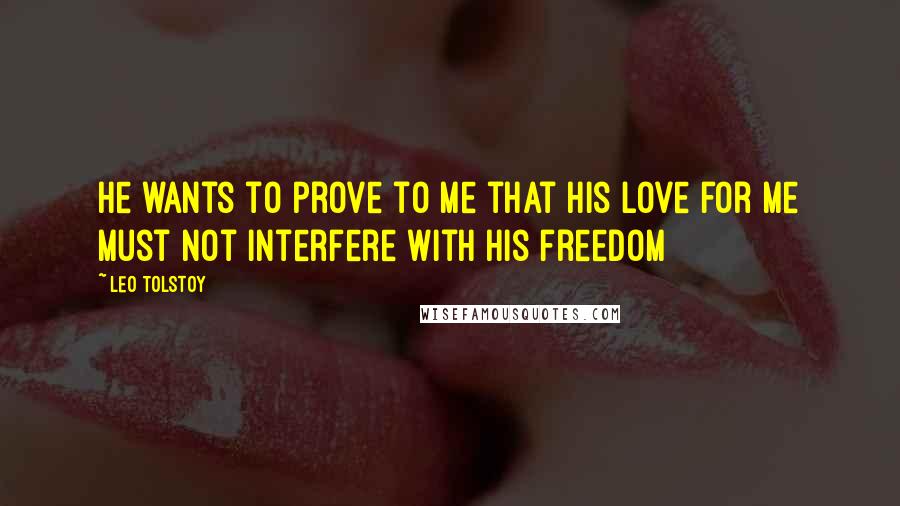 Leo Tolstoy Quotes: He wants to prove to me that his love for me must not interfere with his freedom