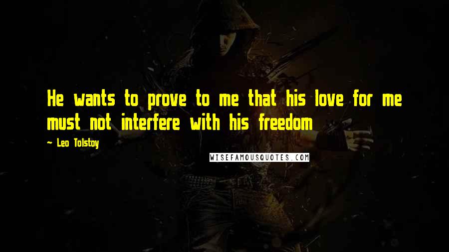 Leo Tolstoy Quotes: He wants to prove to me that his love for me must not interfere with his freedom
