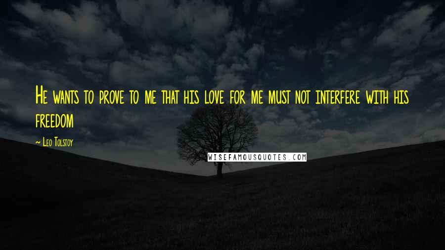 Leo Tolstoy Quotes: He wants to prove to me that his love for me must not interfere with his freedom