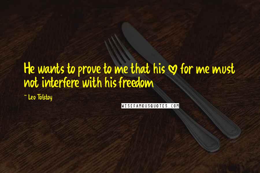 Leo Tolstoy Quotes: He wants to prove to me that his love for me must not interfere with his freedom