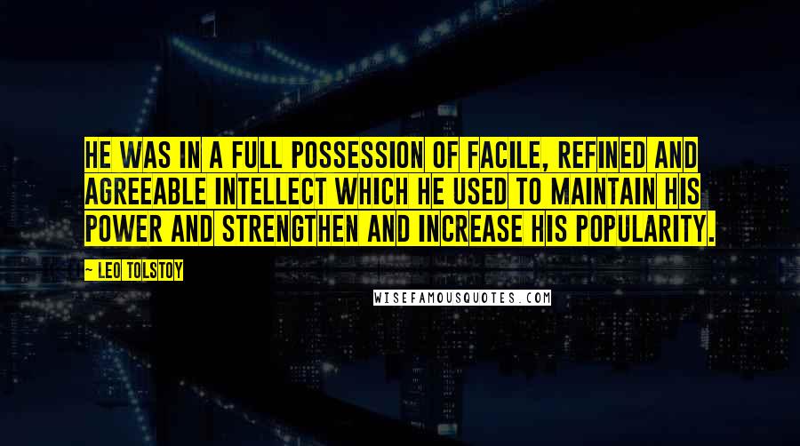 Leo Tolstoy Quotes: He was in a full possession of facile, refined and agreeable intellect which he used to maintain his power and strengthen and increase his popularity.