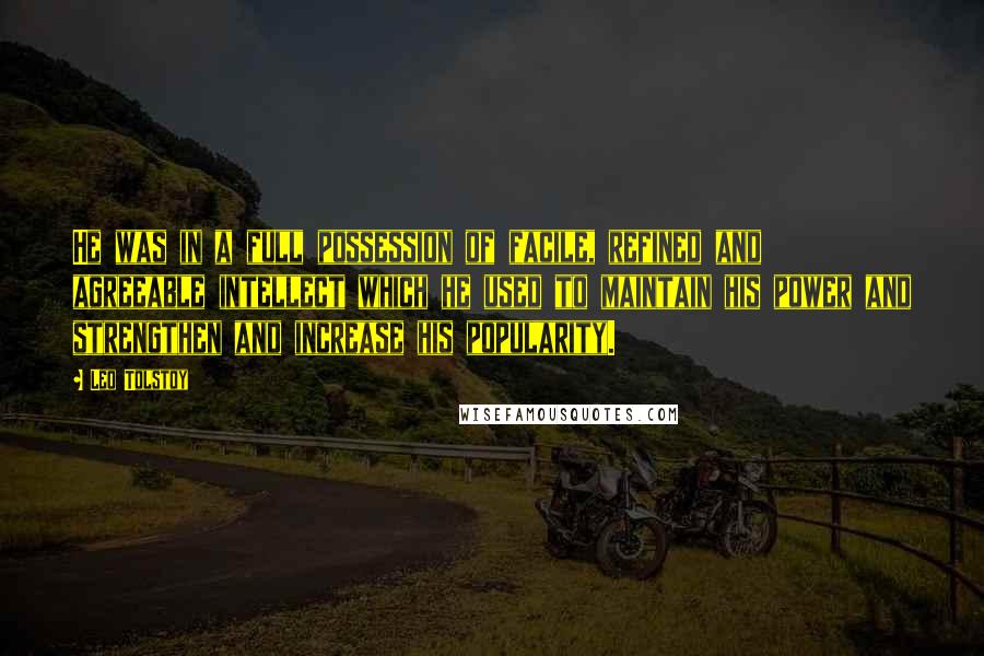 Leo Tolstoy Quotes: He was in a full possession of facile, refined and agreeable intellect which he used to maintain his power and strengthen and increase his popularity.