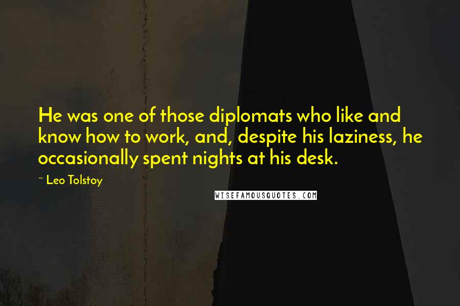 Leo Tolstoy Quotes: He was one of those diplomats who like and know how to work, and, despite his laziness, he occasionally spent nights at his desk.