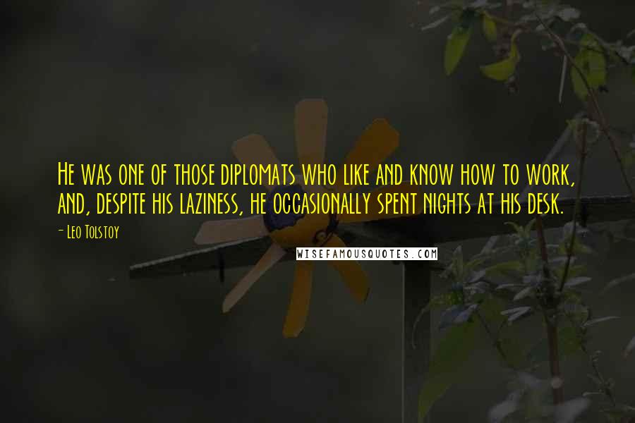 Leo Tolstoy Quotes: He was one of those diplomats who like and know how to work, and, despite his laziness, he occasionally spent nights at his desk.